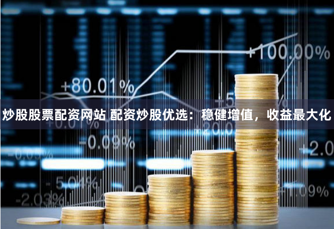 炒股股票配资网站 配资炒股优选：稳健增值，收益最大化