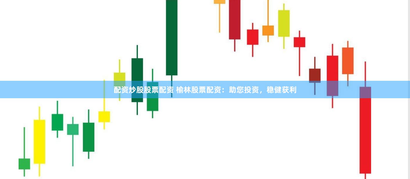 配资炒股股票配资 榆林股票配资：助您投资，稳健获利