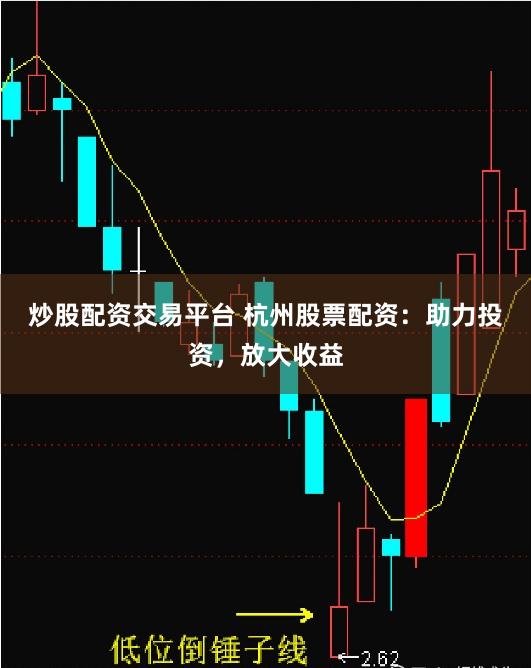 炒股配资交易平台 杭州股票配资：助力投资，放大收益