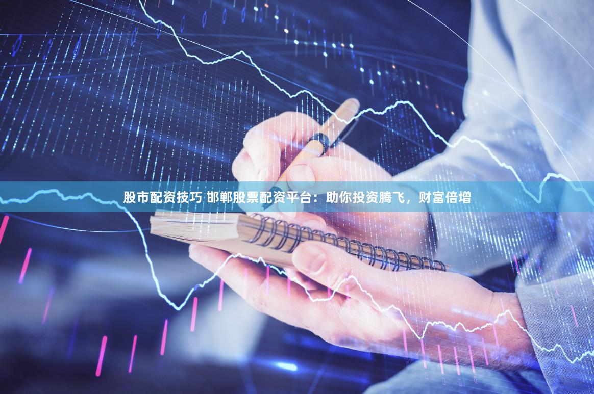 股市配资技巧 邯郸股票配资平台：助你投资腾飞，财富倍增