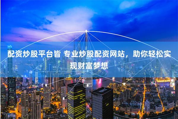 配资炒股平台皆 专业炒股配资网站，助你轻松实现财富梦想