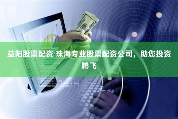 益阳股票配资 珠海专业股票配资公司，助您投资腾飞