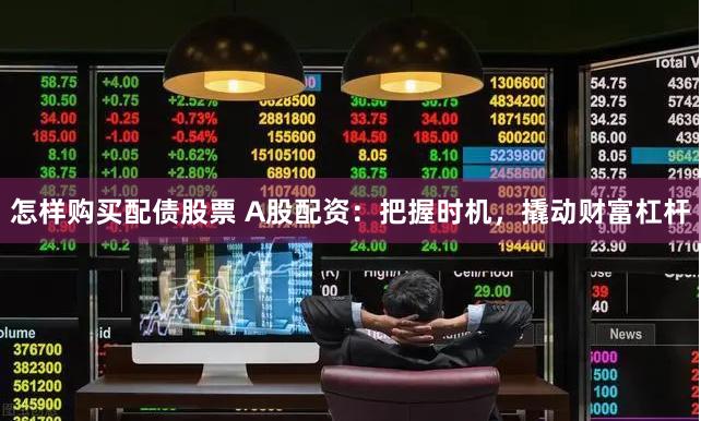 怎样购买配债股票 A股配资：把握时机，撬动财富杠杆