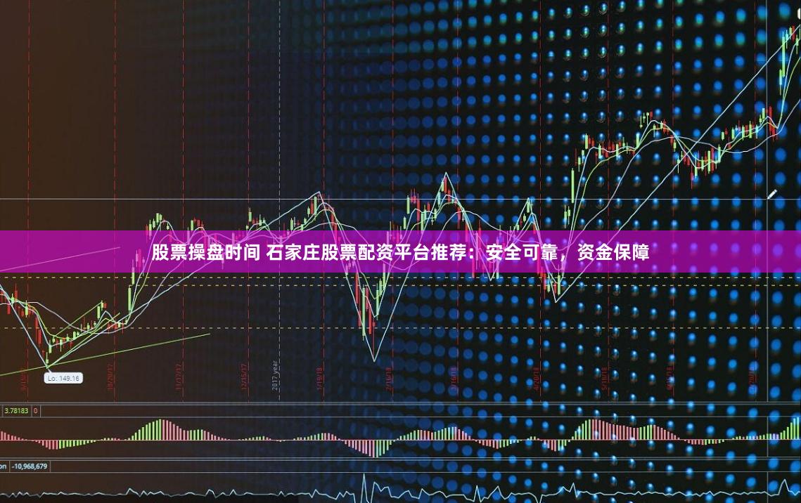 股票操盘时间 石家庄股票配资平台推荐：安全可靠，资金保障