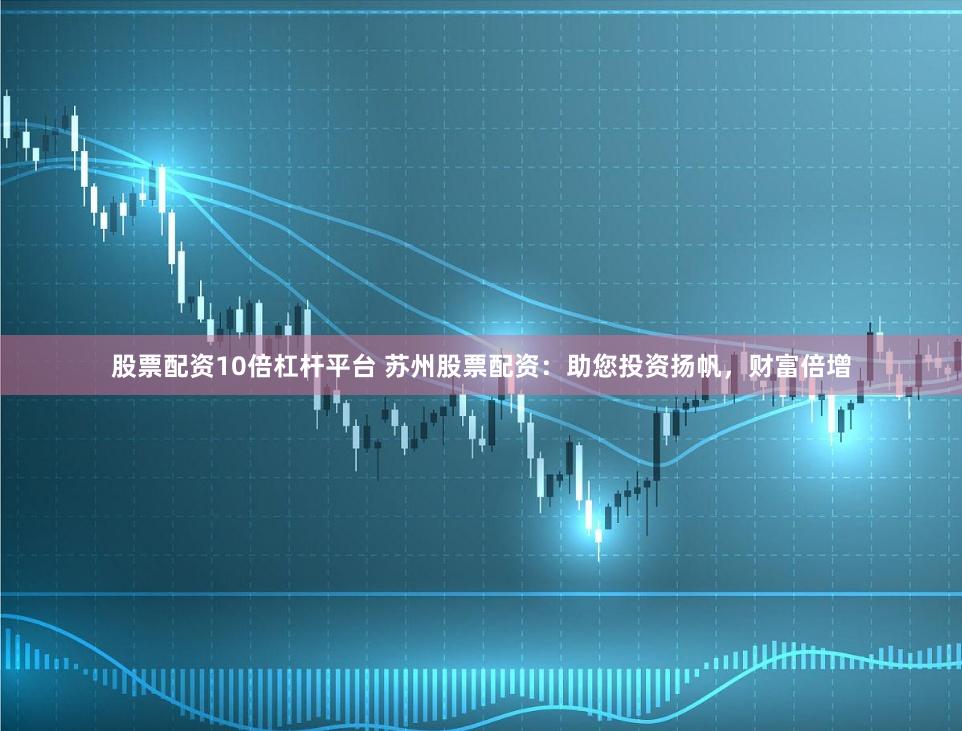 股票配资10倍杠杆平台 苏州股票配资：助您投资扬帆，财富倍增