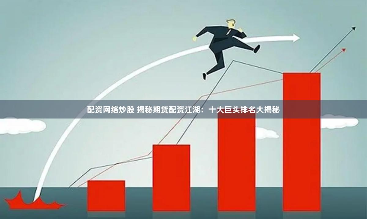 配资网络炒股 揭秘期货配资江湖：十大巨头排名大揭秘
