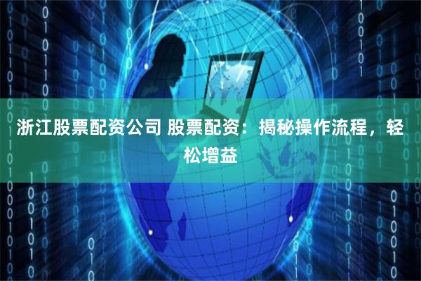 浙江股票配资公司 股票配资：揭秘操作流程，轻松增益