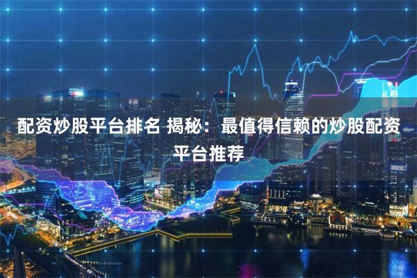 配资炒股平台排名 揭秘：最值得信赖的炒股配资平台推荐