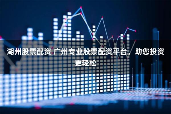 湖州股票配资 广州专业股票配资平台，助您投资更轻松