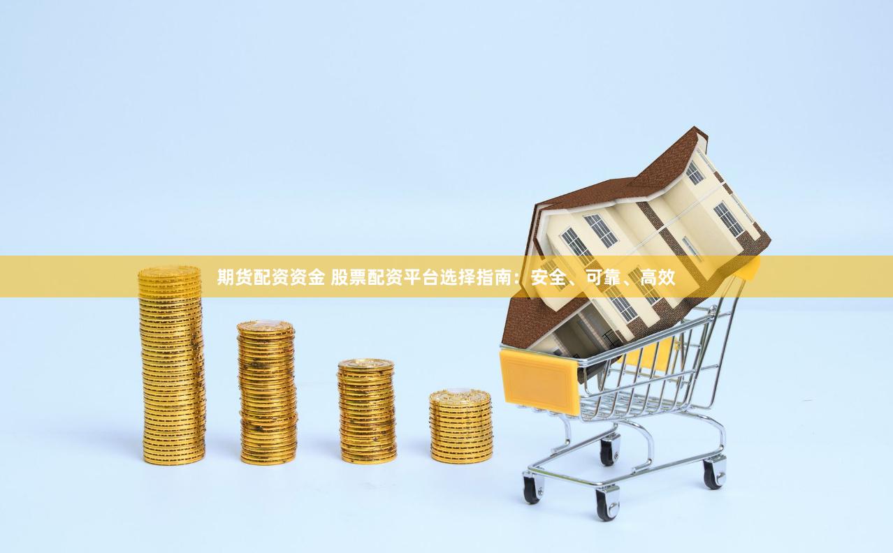 期货配资资金 股票配资平台选择指南：安全、可靠、高效