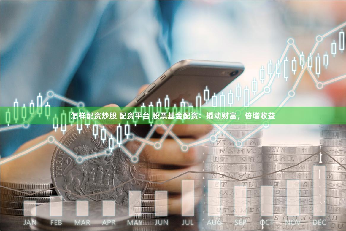 怎样配资炒股 配资平台 股票基金配资：撬动财富，倍增收益
