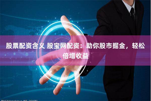 股票配资含义 股宝网配资：助你股市掘金，轻松倍增收益
