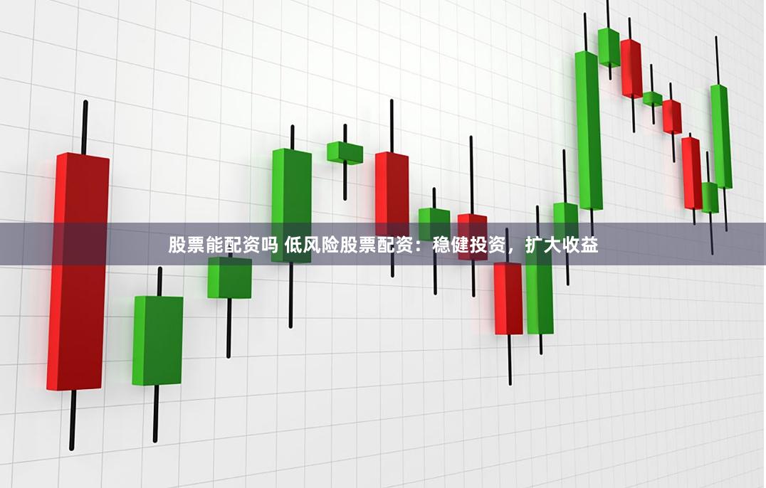 股票能配资吗 低风险股票配资：稳健投资，扩大收益