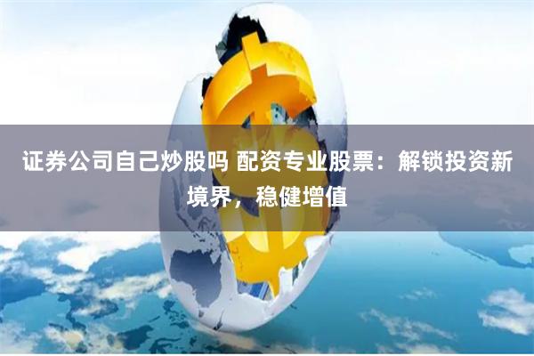 证券公司自己炒股吗 配资专业股票：解锁投资新境界，稳健增值
