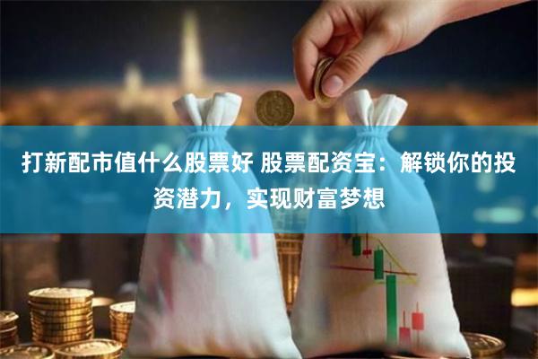 打新配市值什么股票好 股票配资宝：解锁你的投资潜力，实现财富梦想