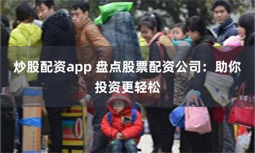 炒股配资app 盘点股票配资公司：助你投资更轻松