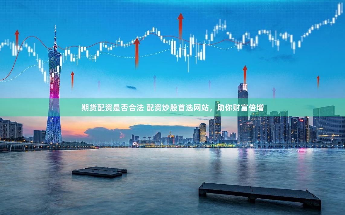 期货配资是否合法 配资炒股首选网站，助你财富倍增
