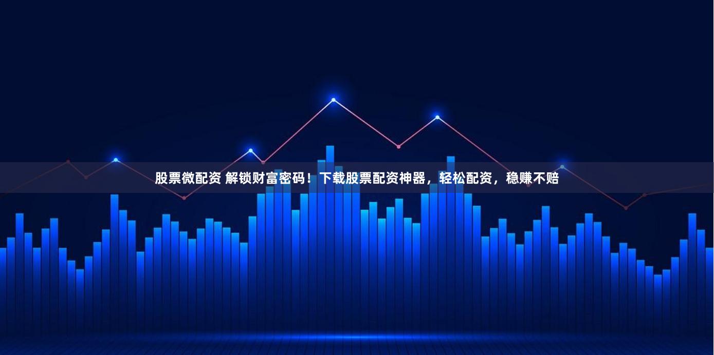 股票微配资 解锁财富密码！下载股票配资神器，轻松配资，稳赚不赔
