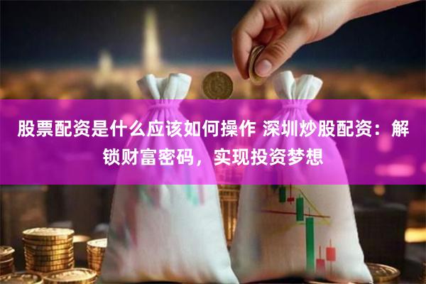 股票配资是什么应该如何操作 深圳炒股配资：解锁财富密码，实现投资梦想
