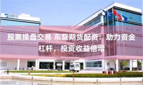 股票操盘交易 东营期货配资：助力资金杠杆，投资收益倍增