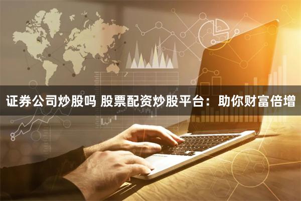 证券公司炒股吗 股票配资炒股平台：助你财富倍增