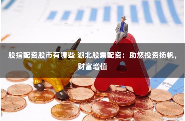 股指配资股市有哪些 湖北股票配资：助您投资扬帆，财富增值
