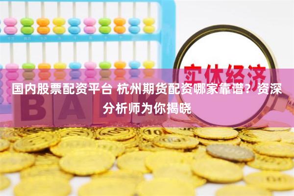 国内股票配资平台 杭州期货配资哪家靠谱？资深分析师为你揭晓