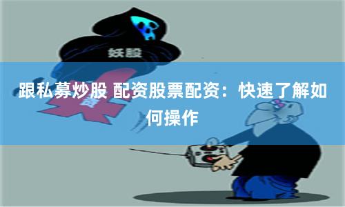跟私募炒股 配资股票配资：快速了解如何操作