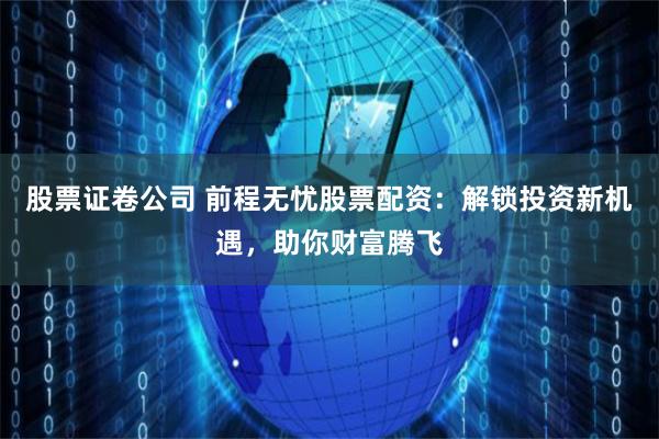 股票证卷公司 前程无忧股票配资：解锁投资新机遇，助你财富腾飞