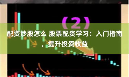 配资炒股怎么 股票配资学习：入门指南，提升投资收益