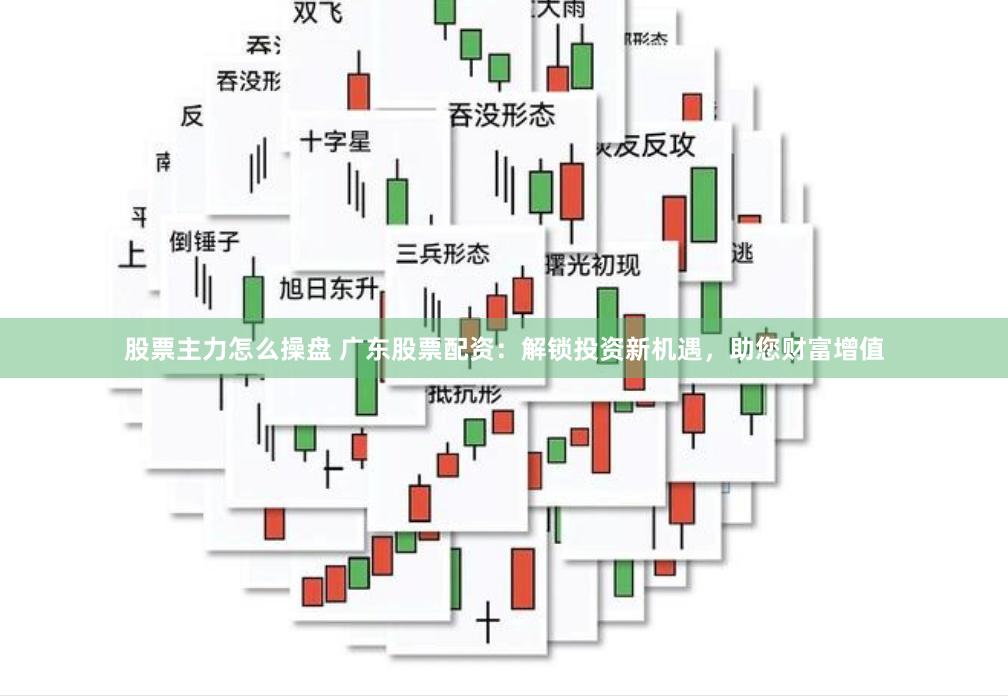 股票主力怎么操盘 广东股票配资：解锁投资新机遇，助您财富增值