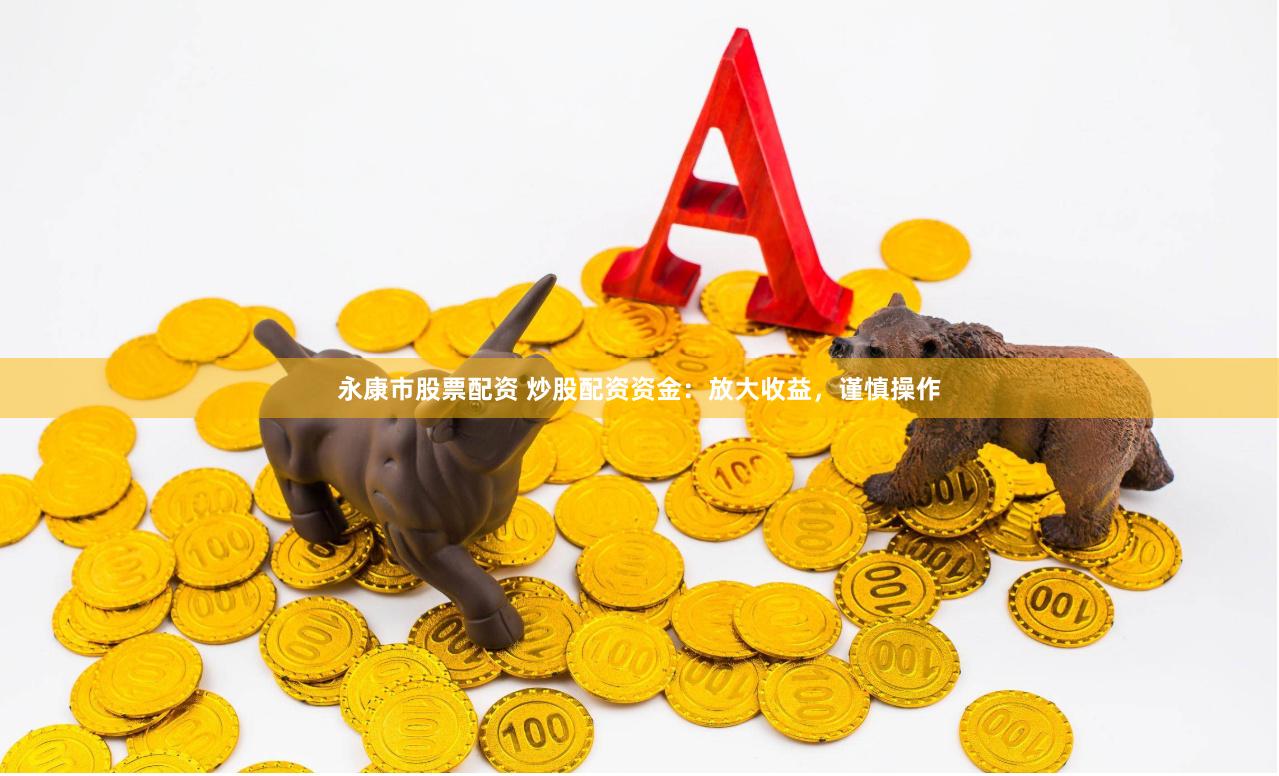 永康市股票配资 炒股配资资金：放大收益，谨慎操作