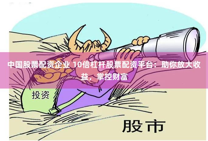 中国股票配资企业 10倍杠杆股票配资平台：助你放大收益，掌控财富
