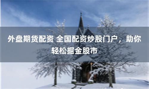 外盘期货配资 全国配资炒股门户，助你轻松掘金股市