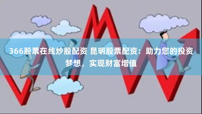 366股票在线炒股配资 昆明股票配资：助力您的投资梦想，实现财富增值