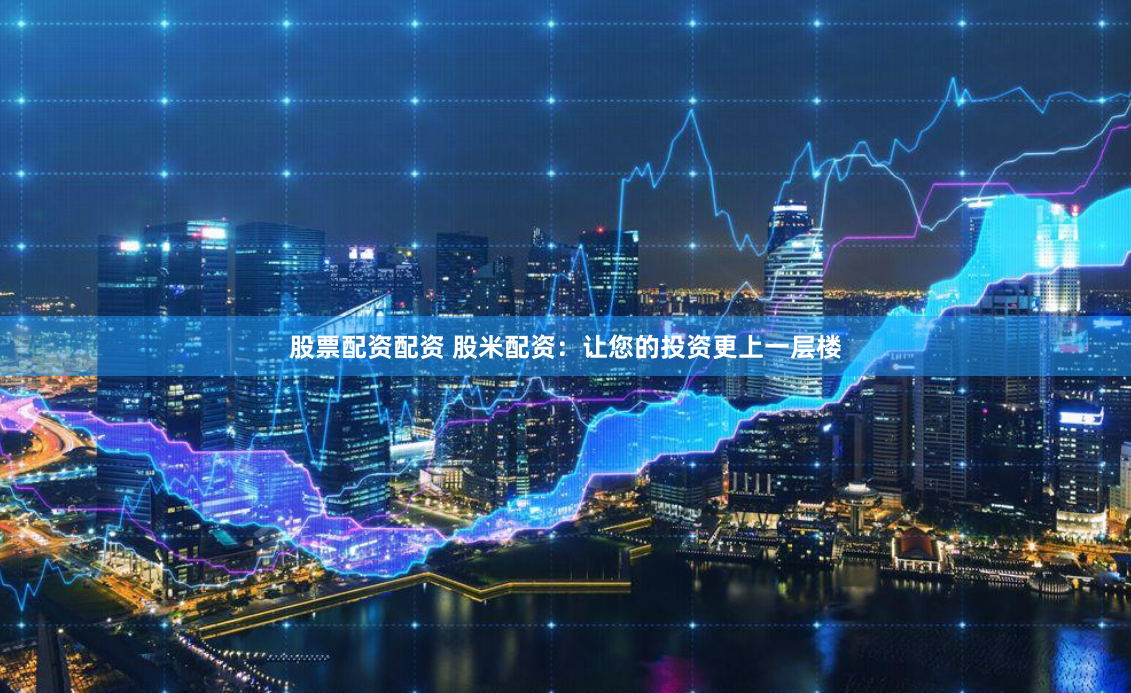 股票配资配资 股米配资：让您的投资更上一层楼