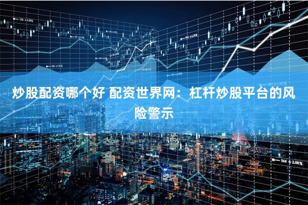 炒股配资哪个好 配资世界网:杠杆炒股平台的风险警示